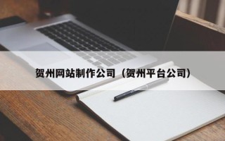 昌都贺州网站制作公司（贺州平台公司）